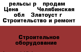  рельсы р65 продам › Цена ­ 700 - Челябинская обл., Златоуст г. Строительство и ремонт » Строительное оборудование   